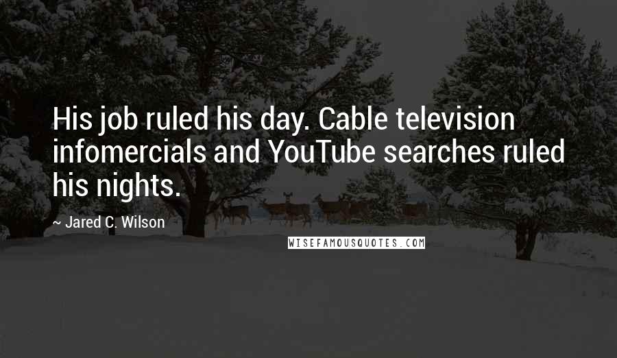 Jared C. Wilson Quotes: His job ruled his day. Cable television infomercials and YouTube searches ruled his nights.