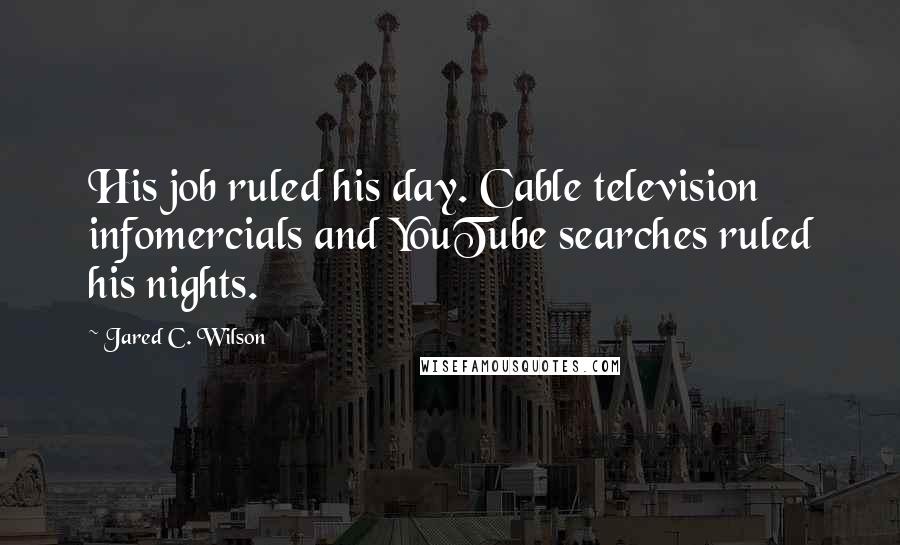 Jared C. Wilson Quotes: His job ruled his day. Cable television infomercials and YouTube searches ruled his nights.