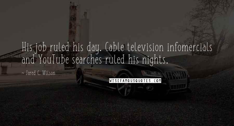 Jared C. Wilson Quotes: His job ruled his day. Cable television infomercials and YouTube searches ruled his nights.