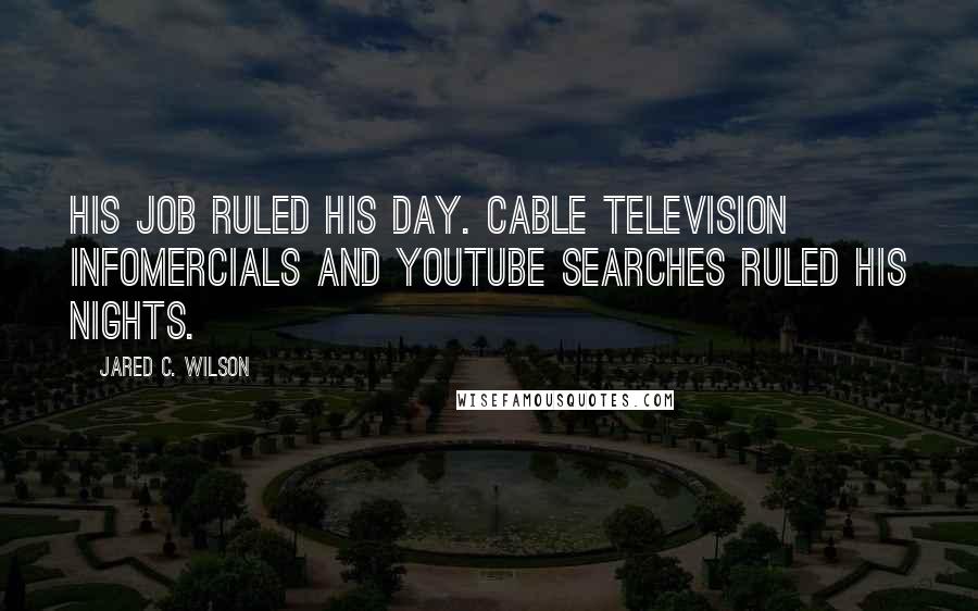 Jared C. Wilson Quotes: His job ruled his day. Cable television infomercials and YouTube searches ruled his nights.