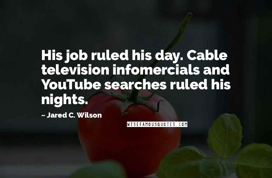 Jared C. Wilson Quotes: His job ruled his day. Cable television infomercials and YouTube searches ruled his nights.