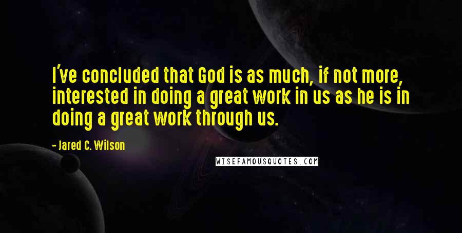 Jared C. Wilson Quotes: I've concluded that God is as much, if not more, interested in doing a great work in us as he is in doing a great work through us.