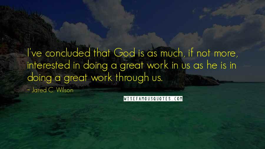 Jared C. Wilson Quotes: I've concluded that God is as much, if not more, interested in doing a great work in us as he is in doing a great work through us.