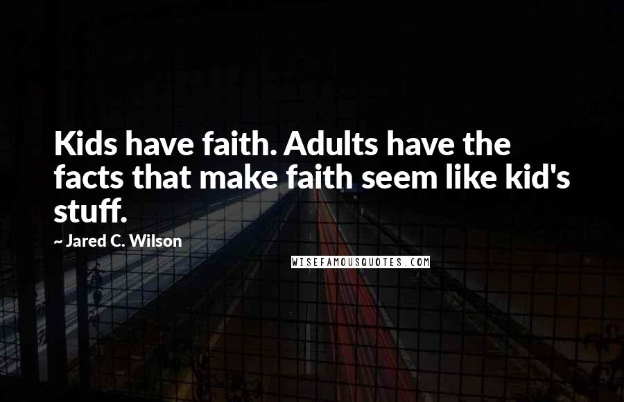 Jared C. Wilson Quotes: Kids have faith. Adults have the facts that make faith seem like kid's stuff.