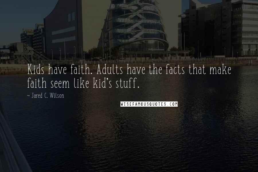 Jared C. Wilson Quotes: Kids have faith. Adults have the facts that make faith seem like kid's stuff.
