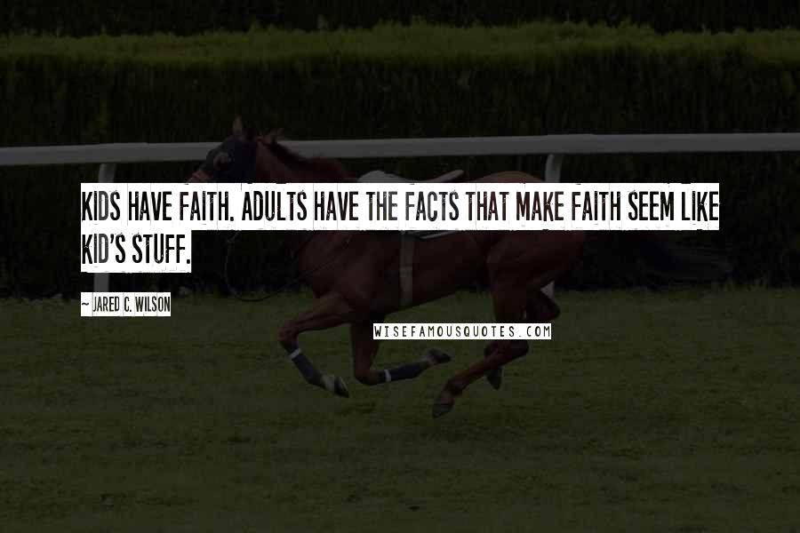 Jared C. Wilson Quotes: Kids have faith. Adults have the facts that make faith seem like kid's stuff.