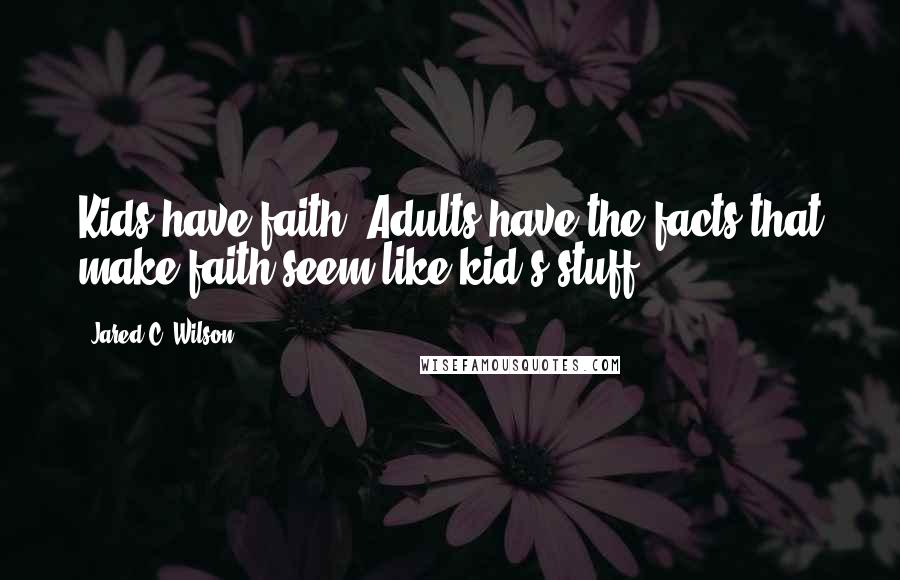 Jared C. Wilson Quotes: Kids have faith. Adults have the facts that make faith seem like kid's stuff.