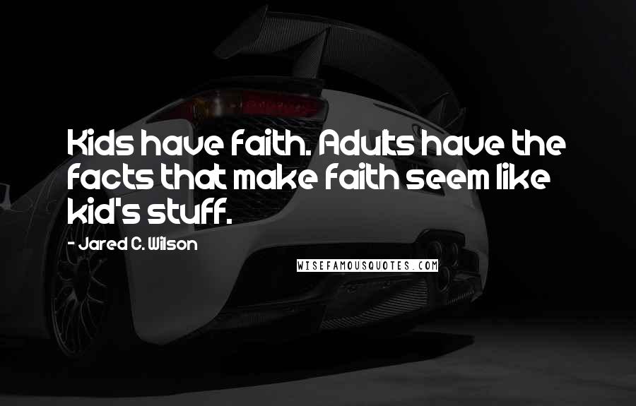 Jared C. Wilson Quotes: Kids have faith. Adults have the facts that make faith seem like kid's stuff.