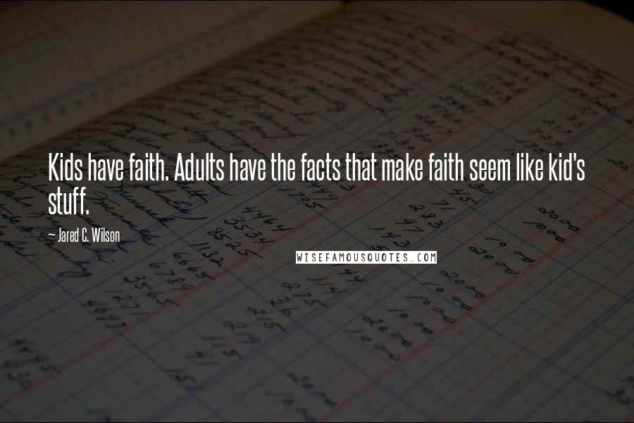 Jared C. Wilson Quotes: Kids have faith. Adults have the facts that make faith seem like kid's stuff.