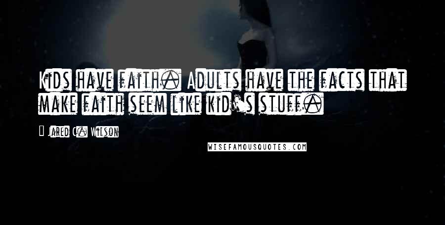 Jared C. Wilson Quotes: Kids have faith. Adults have the facts that make faith seem like kid's stuff.