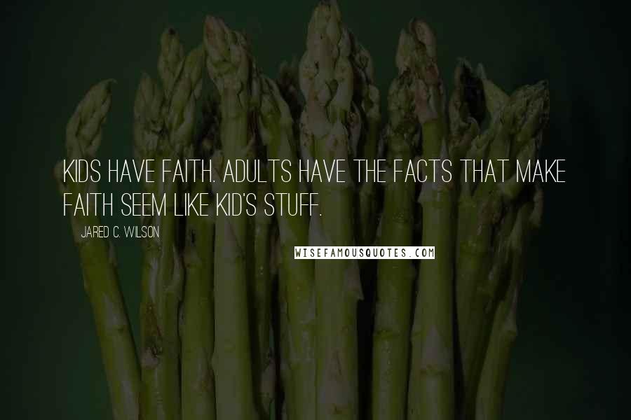 Jared C. Wilson Quotes: Kids have faith. Adults have the facts that make faith seem like kid's stuff.