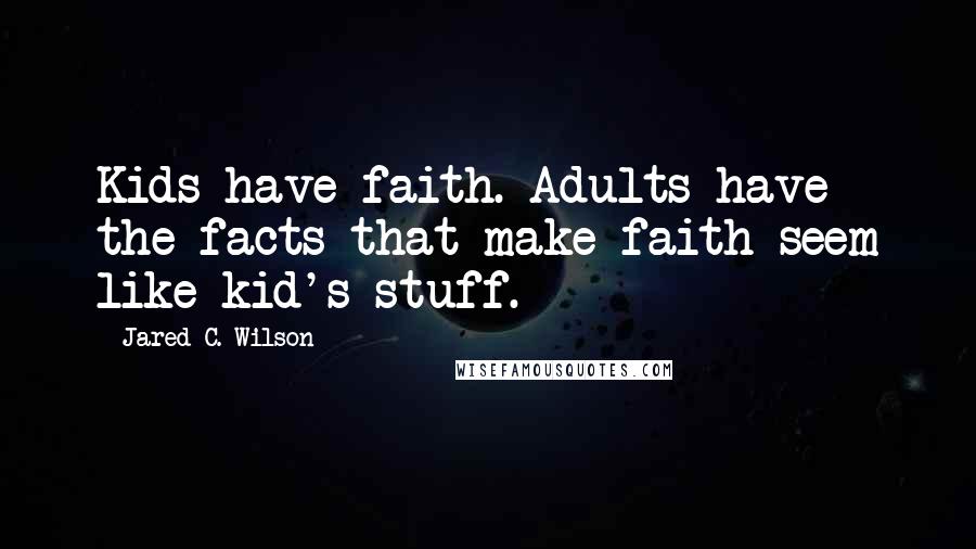 Jared C. Wilson Quotes: Kids have faith. Adults have the facts that make faith seem like kid's stuff.