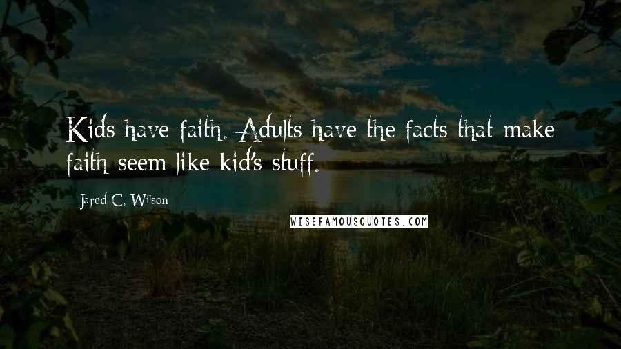 Jared C. Wilson Quotes: Kids have faith. Adults have the facts that make faith seem like kid's stuff.