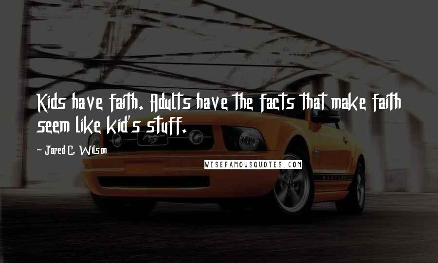 Jared C. Wilson Quotes: Kids have faith. Adults have the facts that make faith seem like kid's stuff.