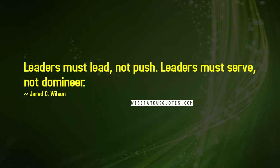 Jared C. Wilson Quotes: Leaders must lead, not push. Leaders must serve, not domineer.