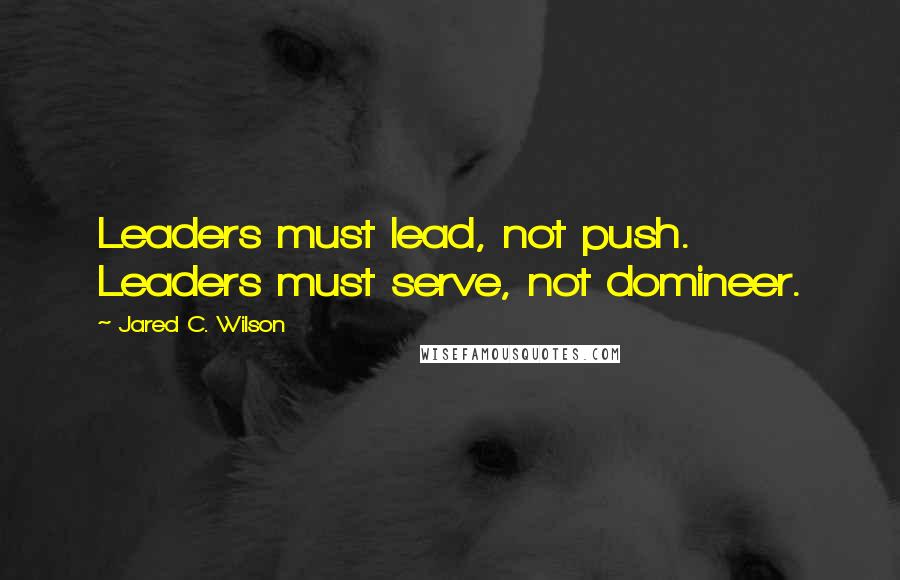 Jared C. Wilson Quotes: Leaders must lead, not push. Leaders must serve, not domineer.