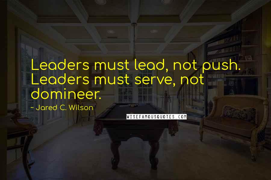 Jared C. Wilson Quotes: Leaders must lead, not push. Leaders must serve, not domineer.