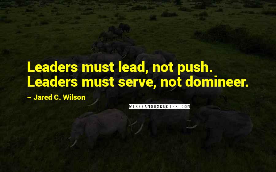 Jared C. Wilson Quotes: Leaders must lead, not push. Leaders must serve, not domineer.