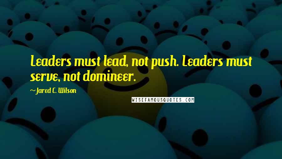 Jared C. Wilson Quotes: Leaders must lead, not push. Leaders must serve, not domineer.