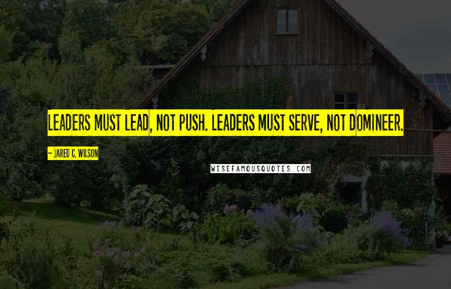 Jared C. Wilson Quotes: Leaders must lead, not push. Leaders must serve, not domineer.