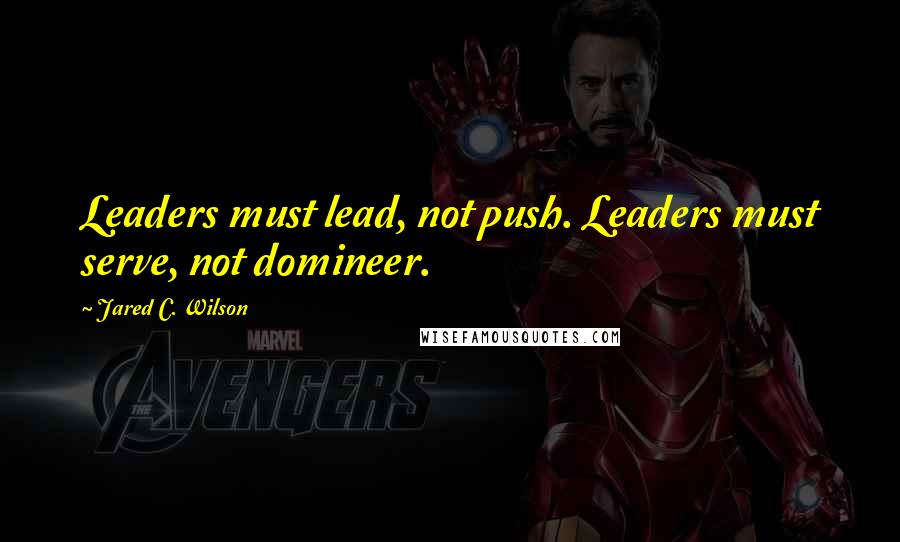 Jared C. Wilson Quotes: Leaders must lead, not push. Leaders must serve, not domineer.