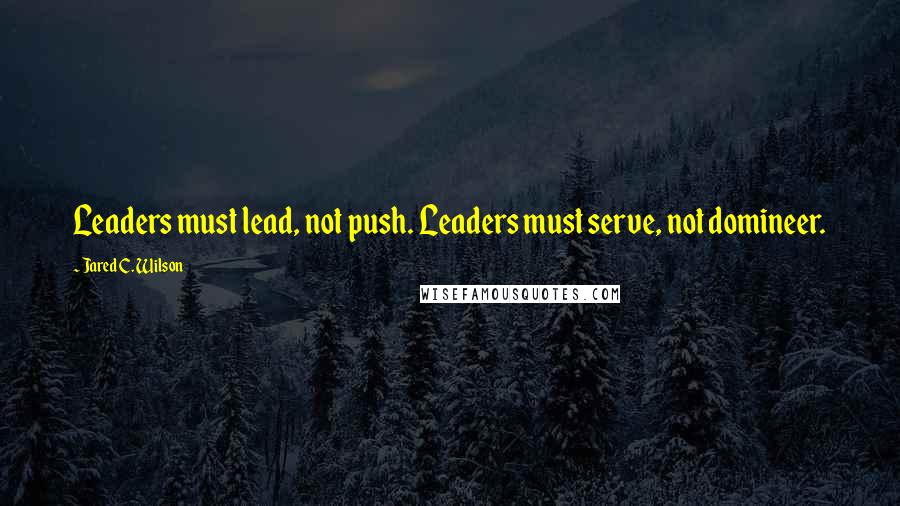 Jared C. Wilson Quotes: Leaders must lead, not push. Leaders must serve, not domineer.