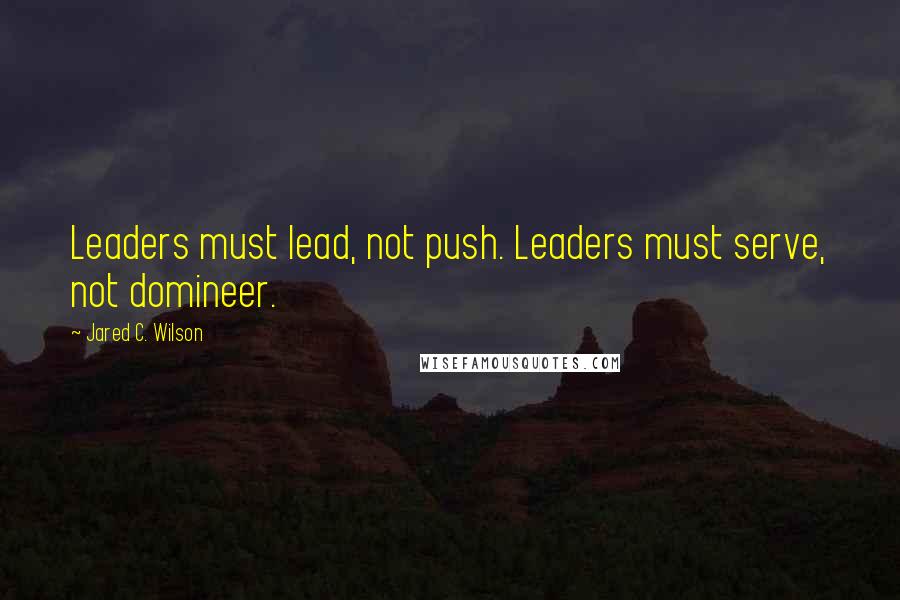 Jared C. Wilson Quotes: Leaders must lead, not push. Leaders must serve, not domineer.