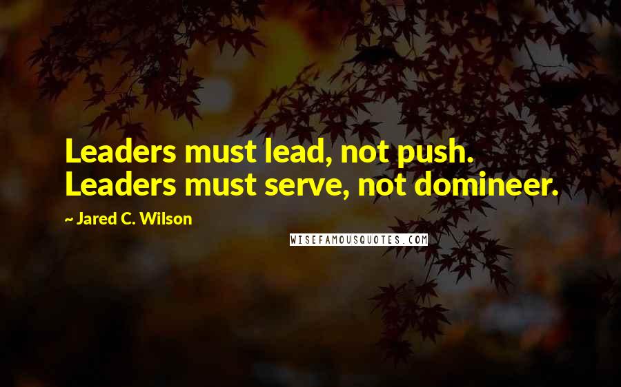 Jared C. Wilson Quotes: Leaders must lead, not push. Leaders must serve, not domineer.