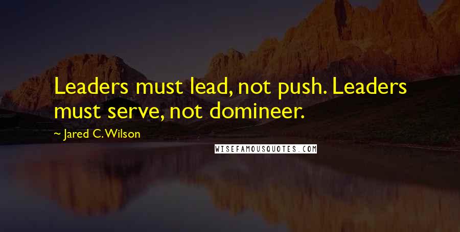 Jared C. Wilson Quotes: Leaders must lead, not push. Leaders must serve, not domineer.