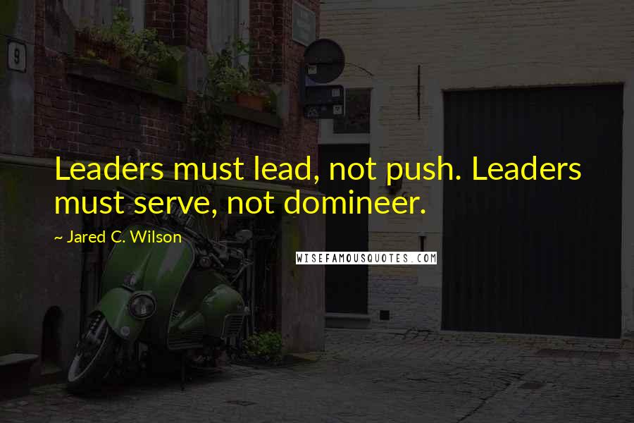 Jared C. Wilson Quotes: Leaders must lead, not push. Leaders must serve, not domineer.