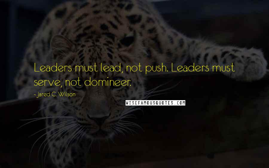 Jared C. Wilson Quotes: Leaders must lead, not push. Leaders must serve, not domineer.