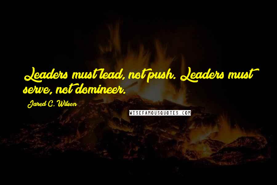 Jared C. Wilson Quotes: Leaders must lead, not push. Leaders must serve, not domineer.