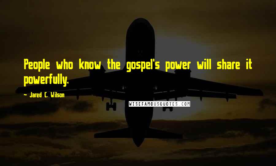 Jared C. Wilson Quotes: People who know the gospel's power will share it powerfully.