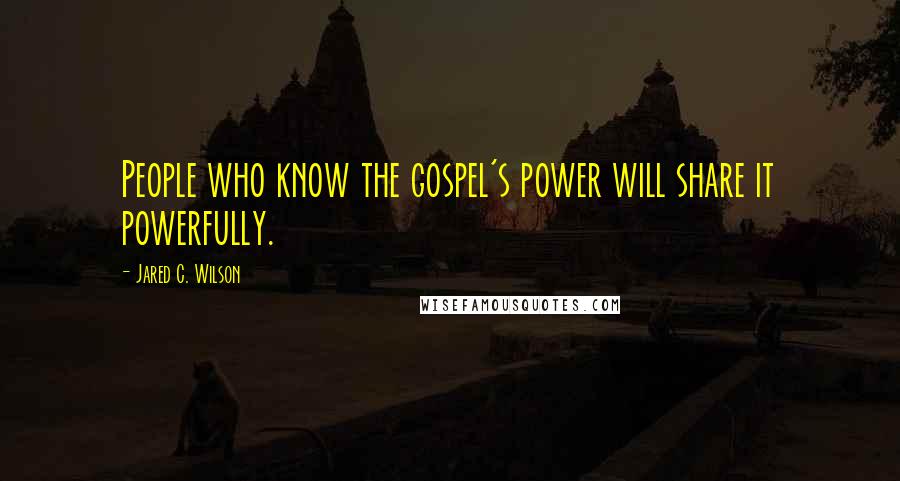 Jared C. Wilson Quotes: People who know the gospel's power will share it powerfully.