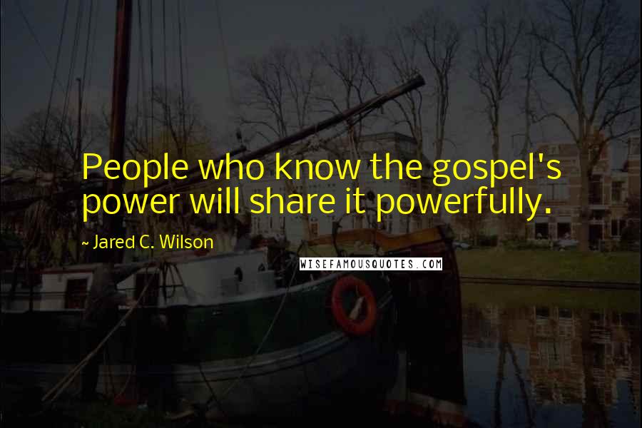 Jared C. Wilson Quotes: People who know the gospel's power will share it powerfully.