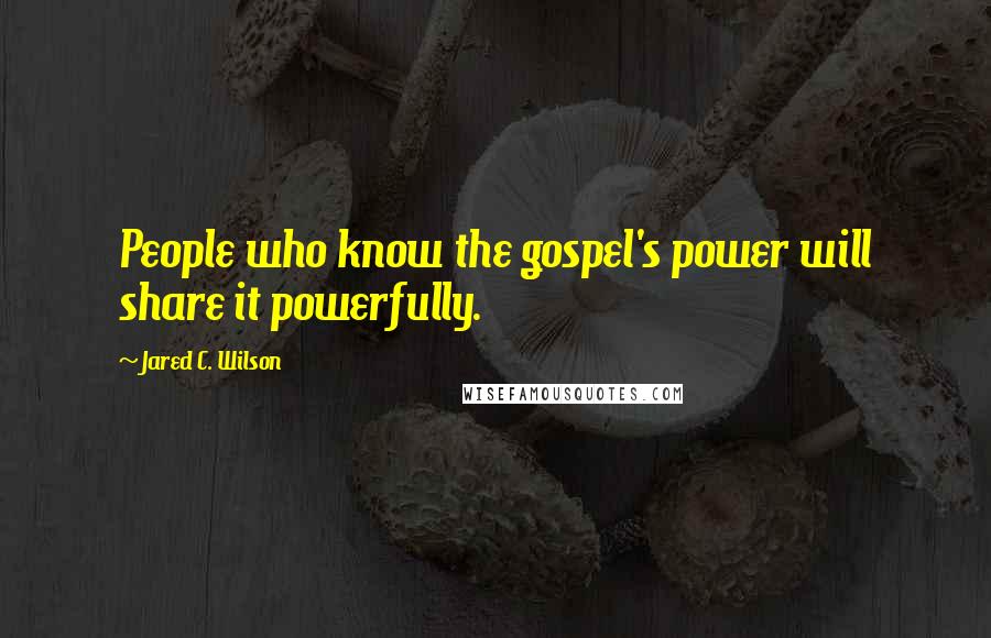 Jared C. Wilson Quotes: People who know the gospel's power will share it powerfully.
