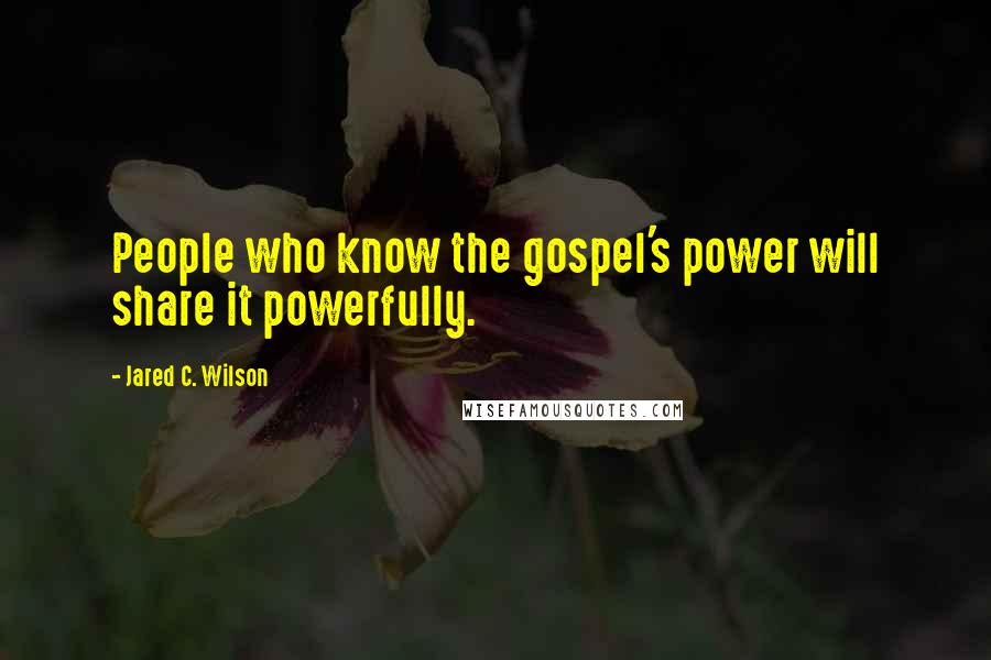 Jared C. Wilson Quotes: People who know the gospel's power will share it powerfully.