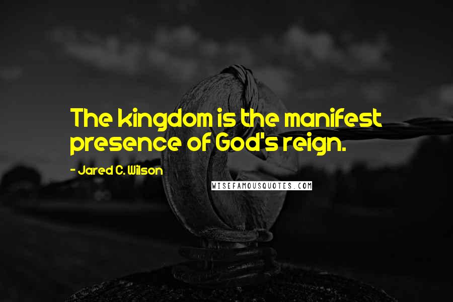 Jared C. Wilson Quotes: The kingdom is the manifest presence of God's reign.