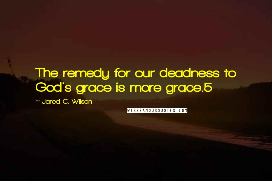 Jared C. Wilson Quotes: The remedy for our deadness to God's grace is more grace.5