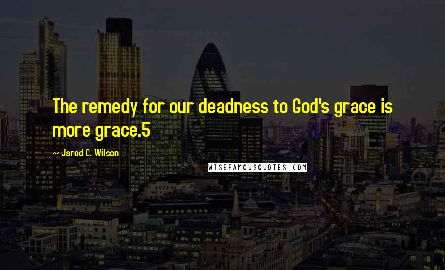 Jared C. Wilson Quotes: The remedy for our deadness to God's grace is more grace.5