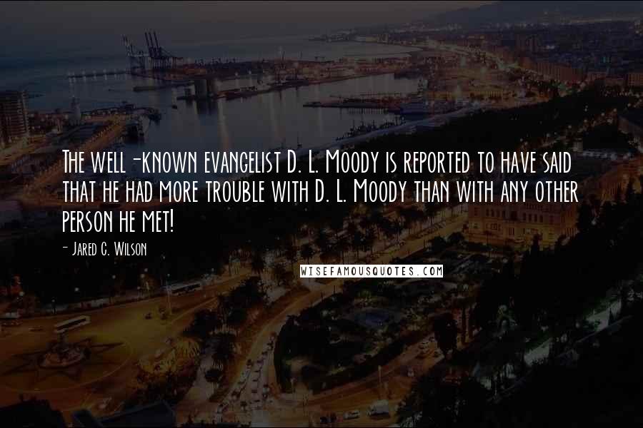 Jared C. Wilson Quotes: The well-known evangelist D. L. Moody is reported to have said that he had more trouble with D. L. Moody than with any other person he met!