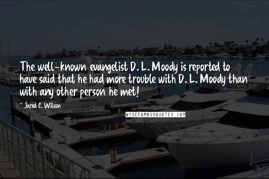 Jared C. Wilson Quotes: The well-known evangelist D. L. Moody is reported to have said that he had more trouble with D. L. Moody than with any other person he met!