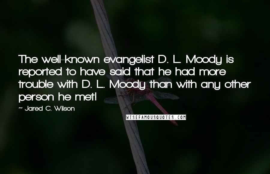 Jared C. Wilson Quotes: The well-known evangelist D. L. Moody is reported to have said that he had more trouble with D. L. Moody than with any other person he met!