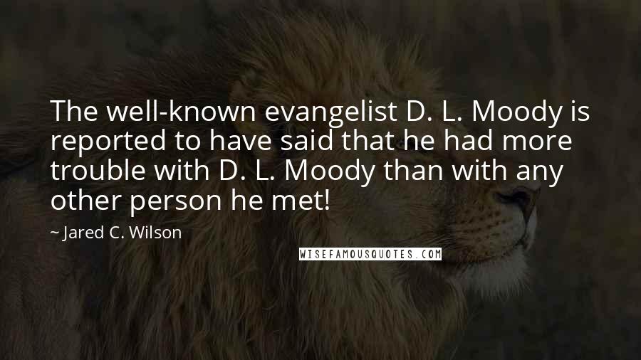 Jared C. Wilson Quotes: The well-known evangelist D. L. Moody is reported to have said that he had more trouble with D. L. Moody than with any other person he met!