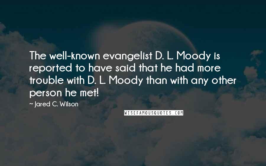 Jared C. Wilson Quotes: The well-known evangelist D. L. Moody is reported to have said that he had more trouble with D. L. Moody than with any other person he met!