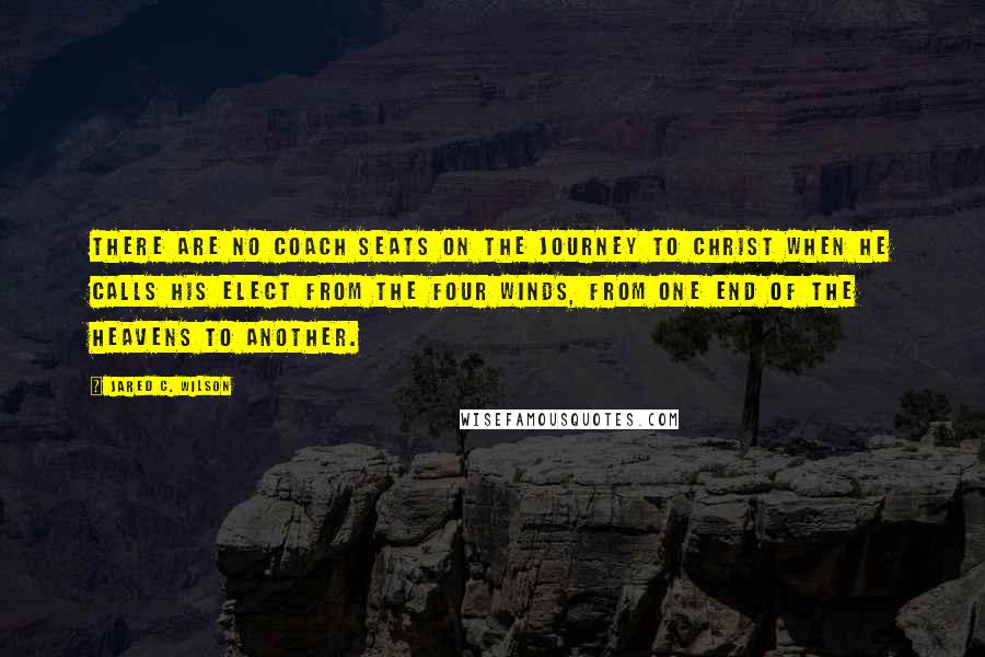 Jared C. Wilson Quotes: There are no coach seats on the journey to Christ when he calls his elect from the four winds, from one end of the heavens to another.