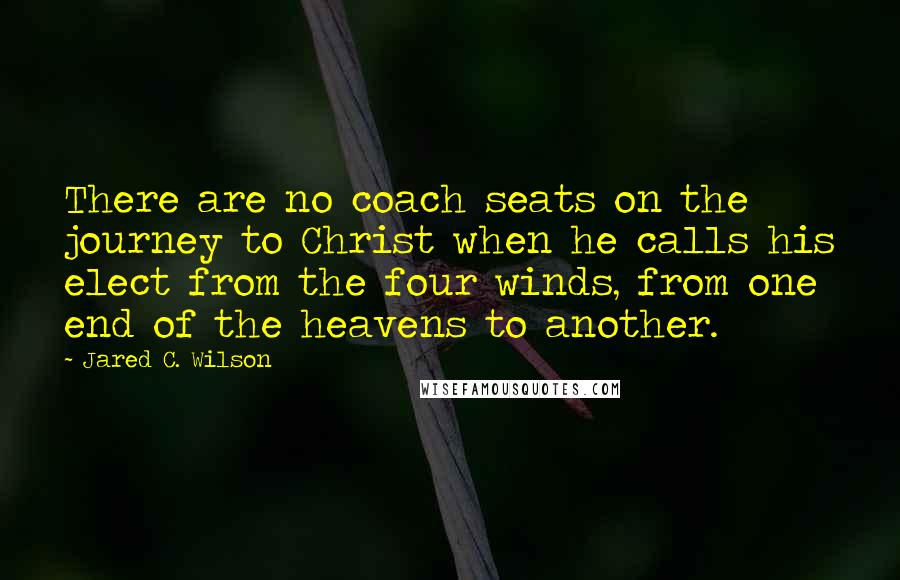 Jared C. Wilson Quotes: There are no coach seats on the journey to Christ when he calls his elect from the four winds, from one end of the heavens to another.