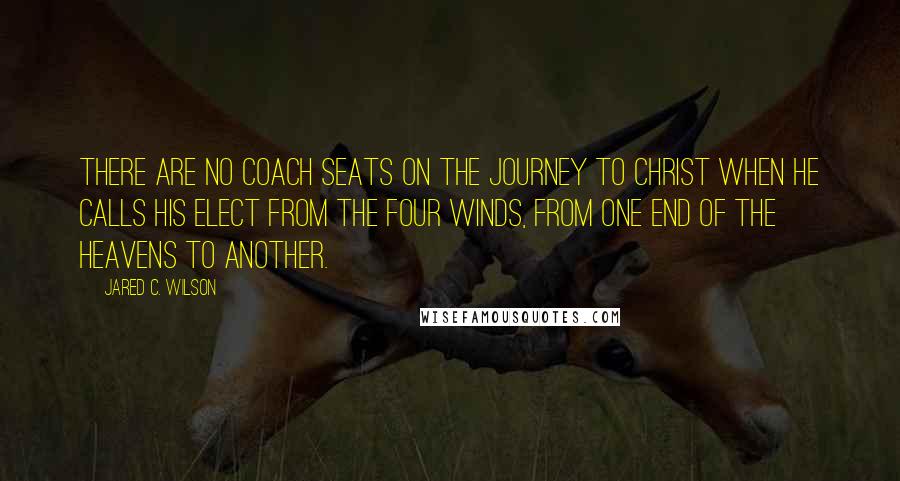 Jared C. Wilson Quotes: There are no coach seats on the journey to Christ when he calls his elect from the four winds, from one end of the heavens to another.