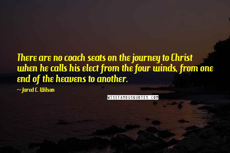 Jared C. Wilson Quotes: There are no coach seats on the journey to Christ when he calls his elect from the four winds, from one end of the heavens to another.