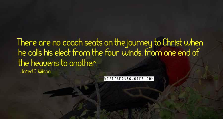 Jared C. Wilson Quotes: There are no coach seats on the journey to Christ when he calls his elect from the four winds, from one end of the heavens to another.